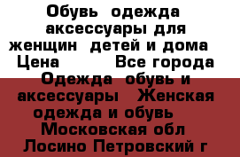 Обувь, одежда, аксессуары для женщин, детей и дома › Цена ­ 100 - Все города Одежда, обувь и аксессуары » Женская одежда и обувь   . Московская обл.,Лосино-Петровский г.